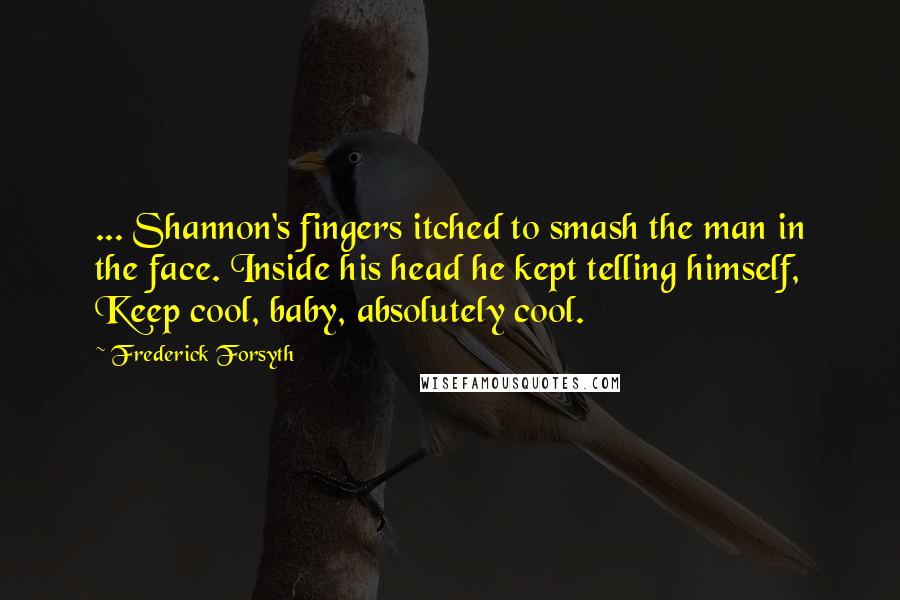 Frederick Forsyth Quotes: ... Shannon's fingers itched to smash the man in the face. Inside his head he kept telling himself, Keep cool, baby, absolutely cool.