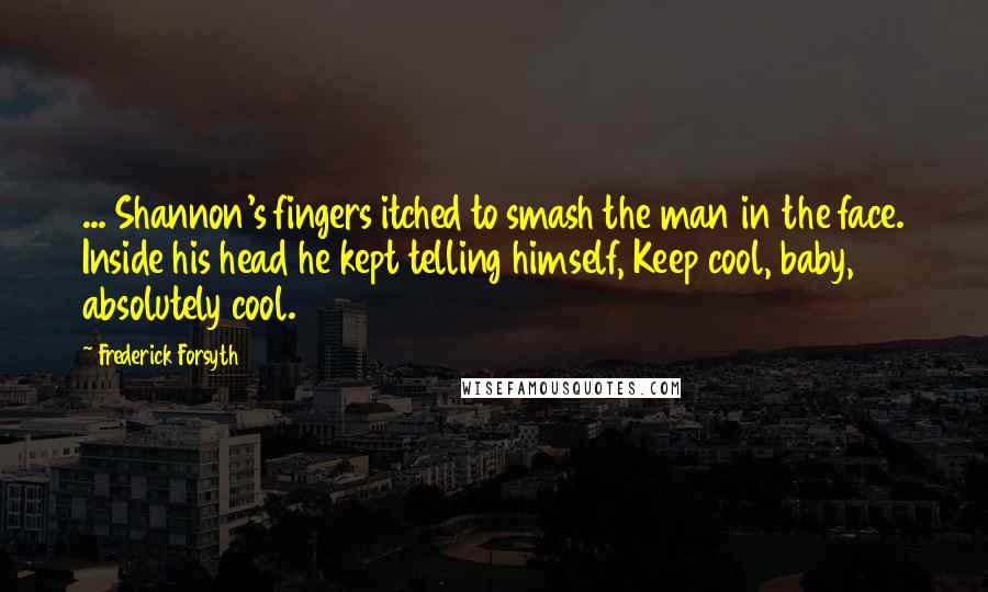 Frederick Forsyth Quotes: ... Shannon's fingers itched to smash the man in the face. Inside his head he kept telling himself, Keep cool, baby, absolutely cool.