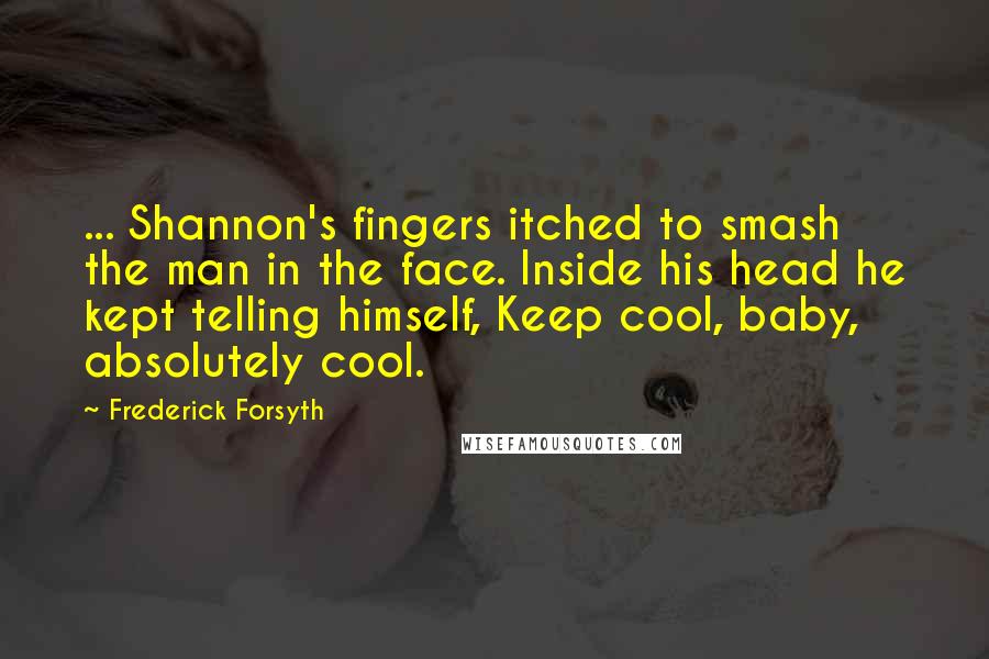 Frederick Forsyth Quotes: ... Shannon's fingers itched to smash the man in the face. Inside his head he kept telling himself, Keep cool, baby, absolutely cool.
