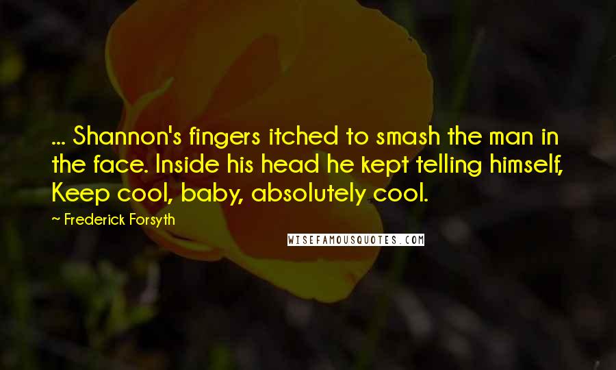 Frederick Forsyth Quotes: ... Shannon's fingers itched to smash the man in the face. Inside his head he kept telling himself, Keep cool, baby, absolutely cool.