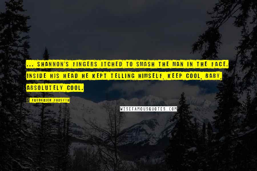 Frederick Forsyth Quotes: ... Shannon's fingers itched to smash the man in the face. Inside his head he kept telling himself, Keep cool, baby, absolutely cool.