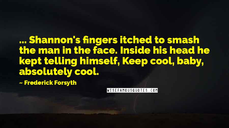 Frederick Forsyth Quotes: ... Shannon's fingers itched to smash the man in the face. Inside his head he kept telling himself, Keep cool, baby, absolutely cool.