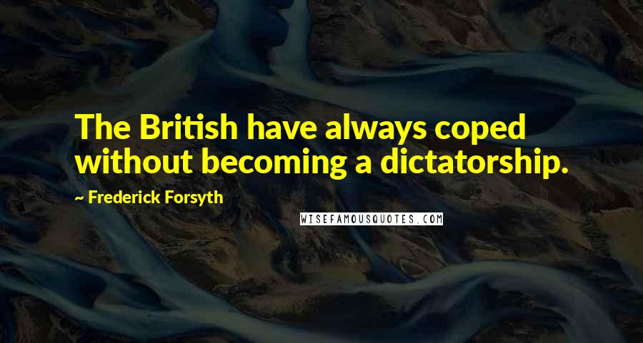 Frederick Forsyth Quotes: The British have always coped without becoming a dictatorship.