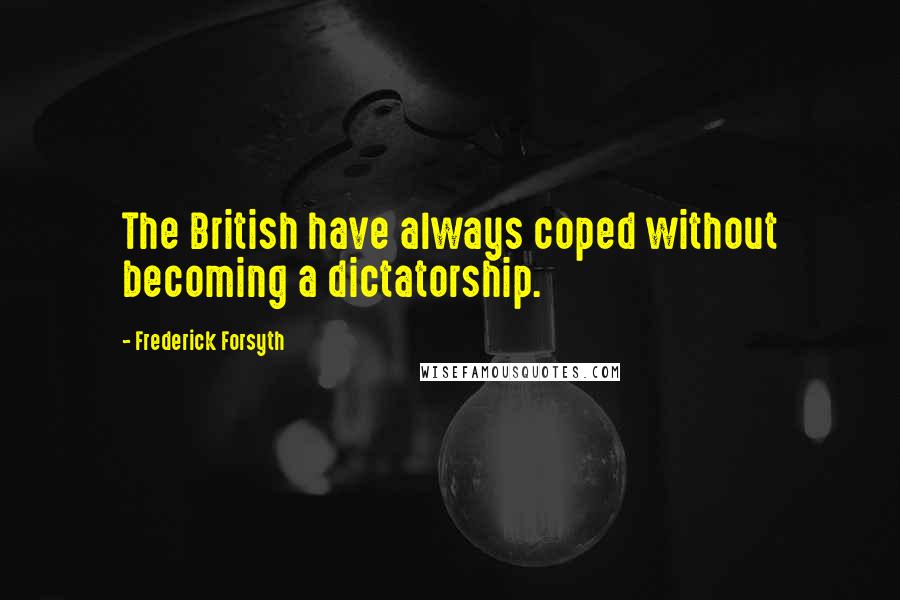 Frederick Forsyth Quotes: The British have always coped without becoming a dictatorship.