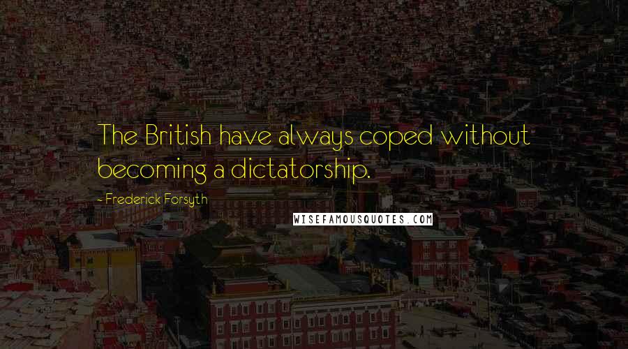 Frederick Forsyth Quotes: The British have always coped without becoming a dictatorship.