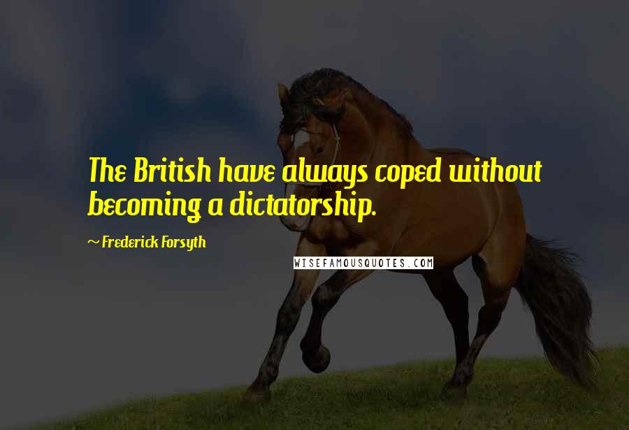 Frederick Forsyth Quotes: The British have always coped without becoming a dictatorship.