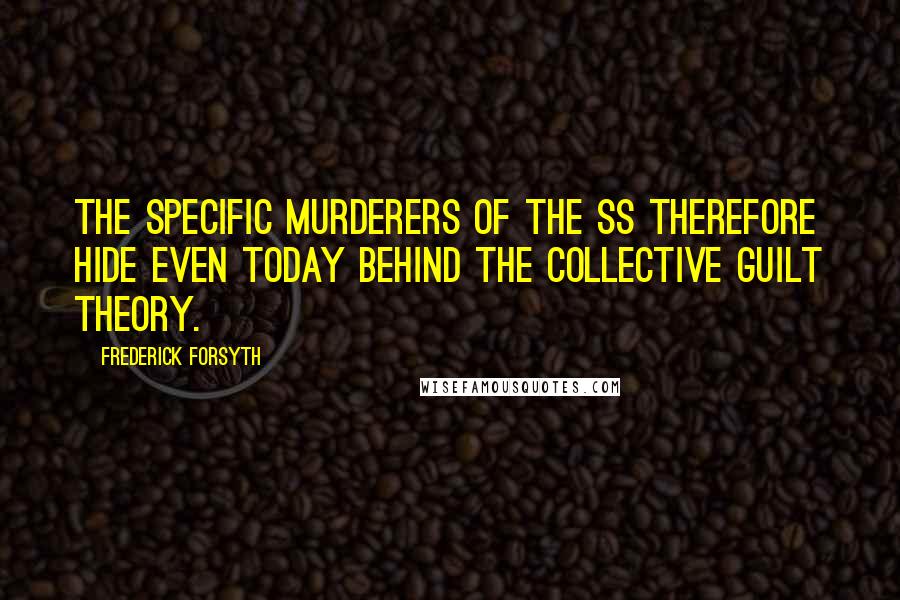 Frederick Forsyth Quotes: The specific murderers of the SS therefore hide even today behind the collective guilt theory.