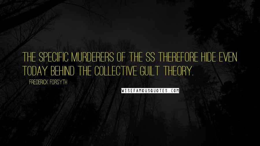 Frederick Forsyth Quotes: The specific murderers of the SS therefore hide even today behind the collective guilt theory.