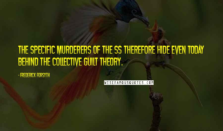 Frederick Forsyth Quotes: The specific murderers of the SS therefore hide even today behind the collective guilt theory.