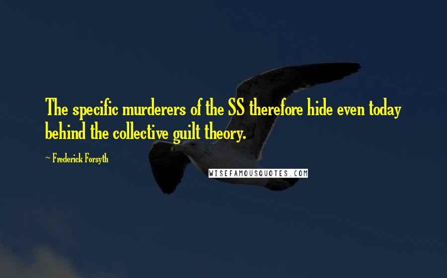 Frederick Forsyth Quotes: The specific murderers of the SS therefore hide even today behind the collective guilt theory.