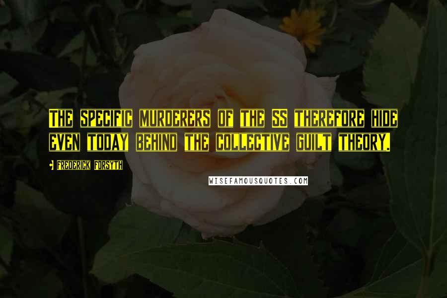 Frederick Forsyth Quotes: The specific murderers of the SS therefore hide even today behind the collective guilt theory.