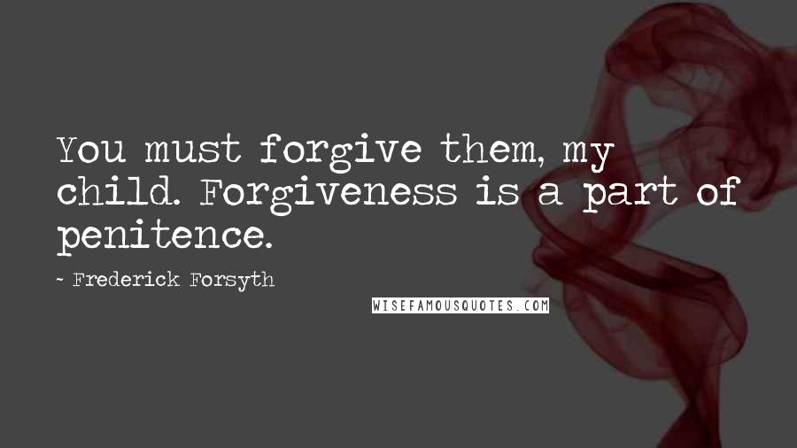 Frederick Forsyth Quotes: You must forgive them, my child. Forgiveness is a part of penitence.