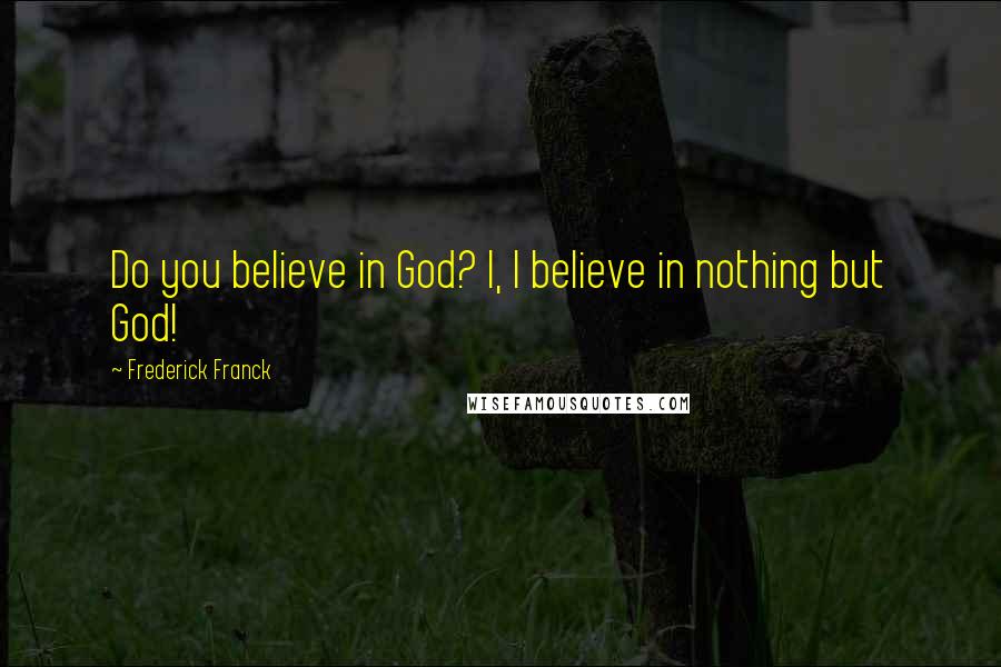 Frederick Franck Quotes: Do you believe in God? I, I believe in nothing but God!