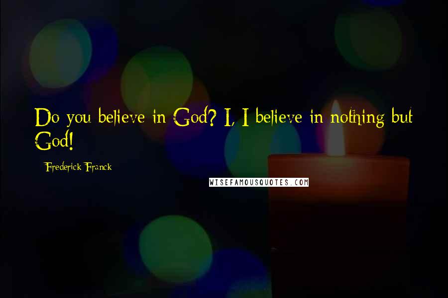 Frederick Franck Quotes: Do you believe in God? I, I believe in nothing but God!