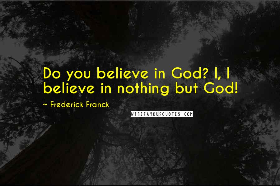 Frederick Franck Quotes: Do you believe in God? I, I believe in nothing but God!