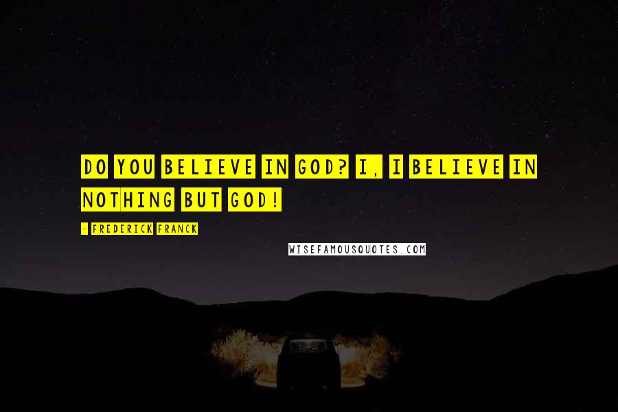 Frederick Franck Quotes: Do you believe in God? I, I believe in nothing but God!