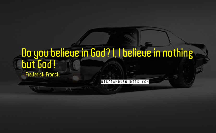 Frederick Franck Quotes: Do you believe in God? I, I believe in nothing but God!