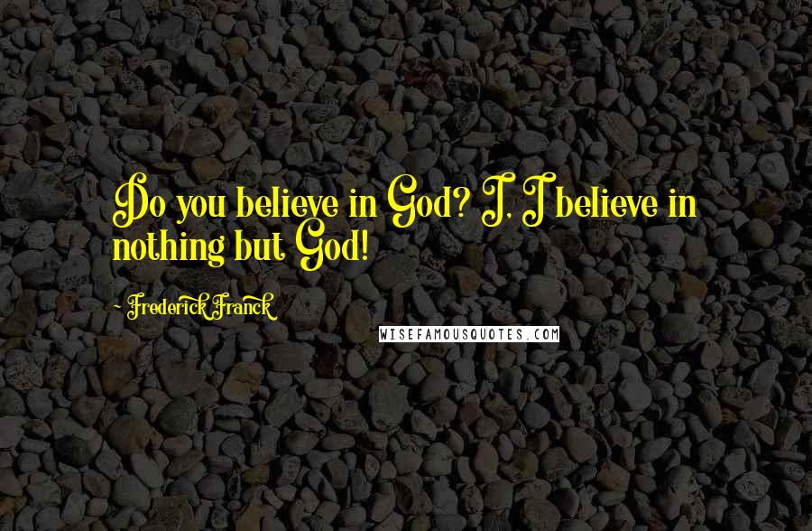 Frederick Franck Quotes: Do you believe in God? I, I believe in nothing but God!