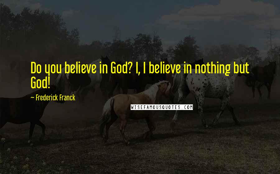 Frederick Franck Quotes: Do you believe in God? I, I believe in nothing but God!