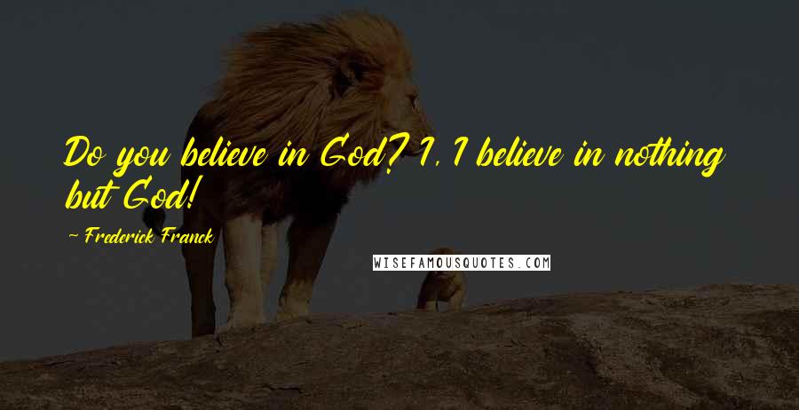 Frederick Franck Quotes: Do you believe in God? I, I believe in nothing but God!