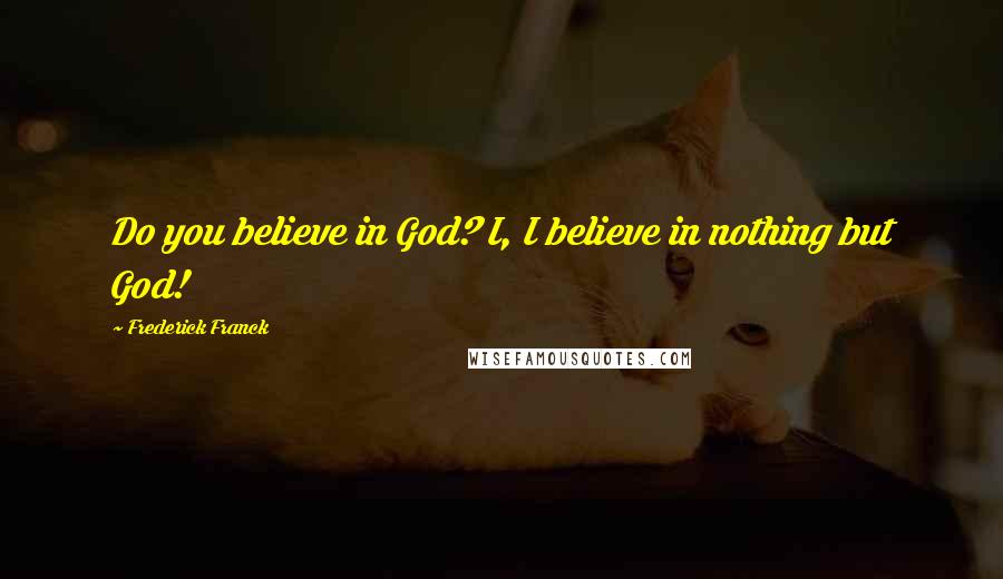 Frederick Franck Quotes: Do you believe in God? I, I believe in nothing but God!