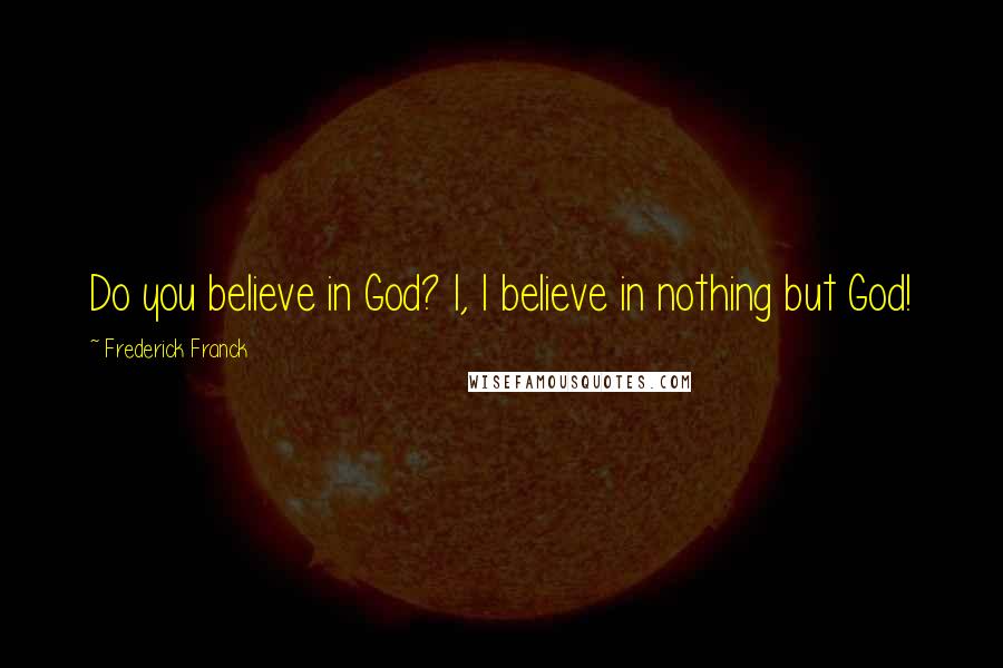 Frederick Franck Quotes: Do you believe in God? I, I believe in nothing but God!