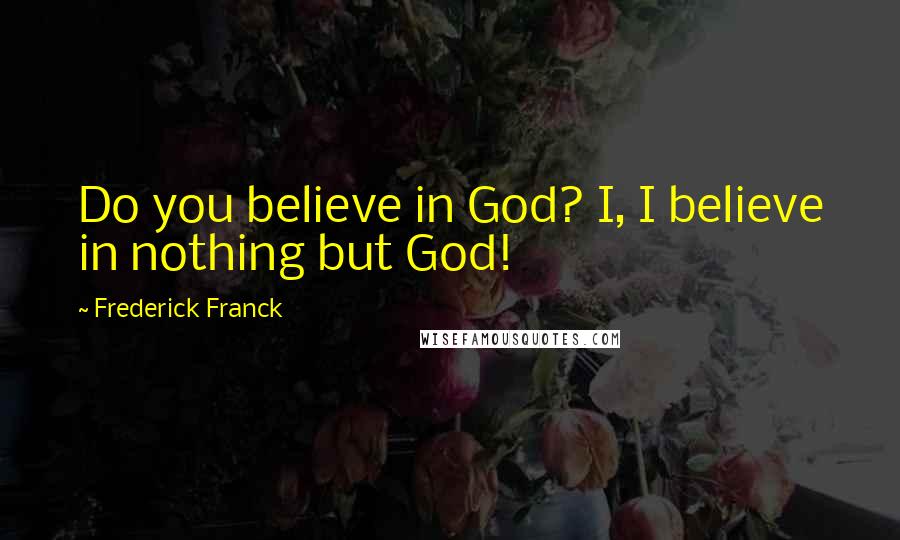 Frederick Franck Quotes: Do you believe in God? I, I believe in nothing but God!