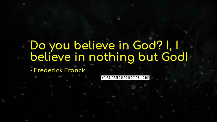 Frederick Franck Quotes: Do you believe in God? I, I believe in nothing but God!