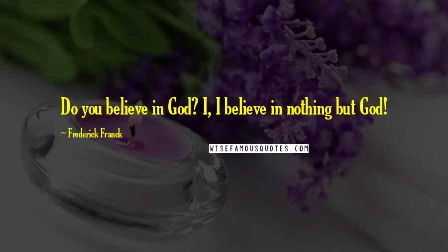 Frederick Franck Quotes: Do you believe in God? I, I believe in nothing but God!