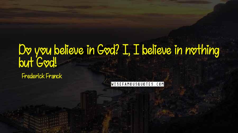 Frederick Franck Quotes: Do you believe in God? I, I believe in nothing but God!