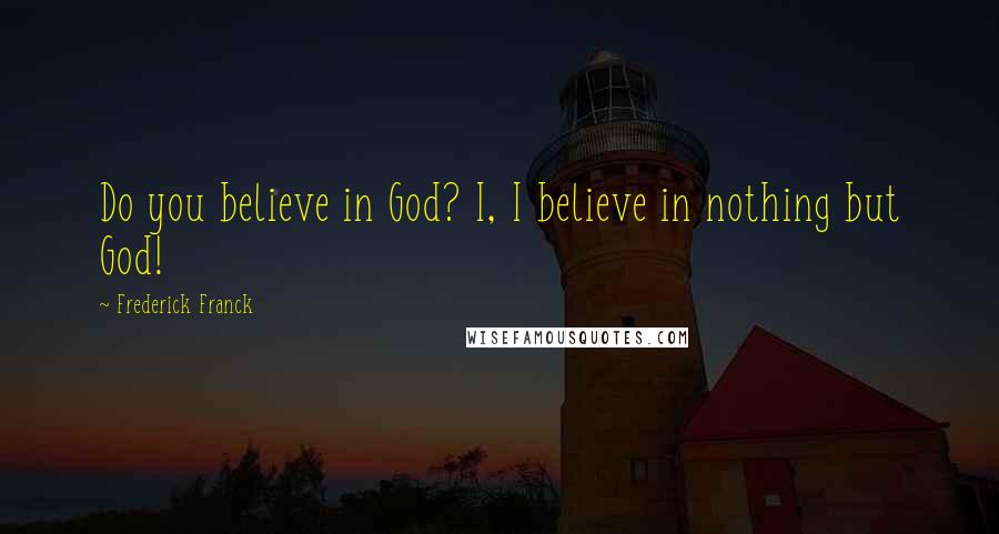 Frederick Franck Quotes: Do you believe in God? I, I believe in nothing but God!