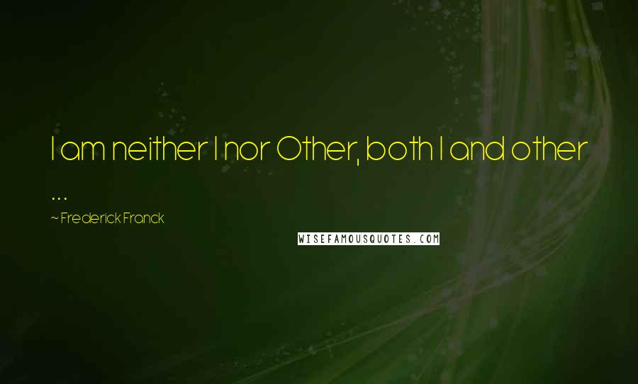 Frederick Franck Quotes: I am neither I nor Other, both I and other ...