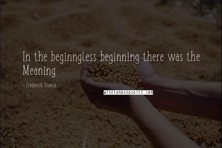 Frederick Franck Quotes: In the beginngless beginning there was the Meaning