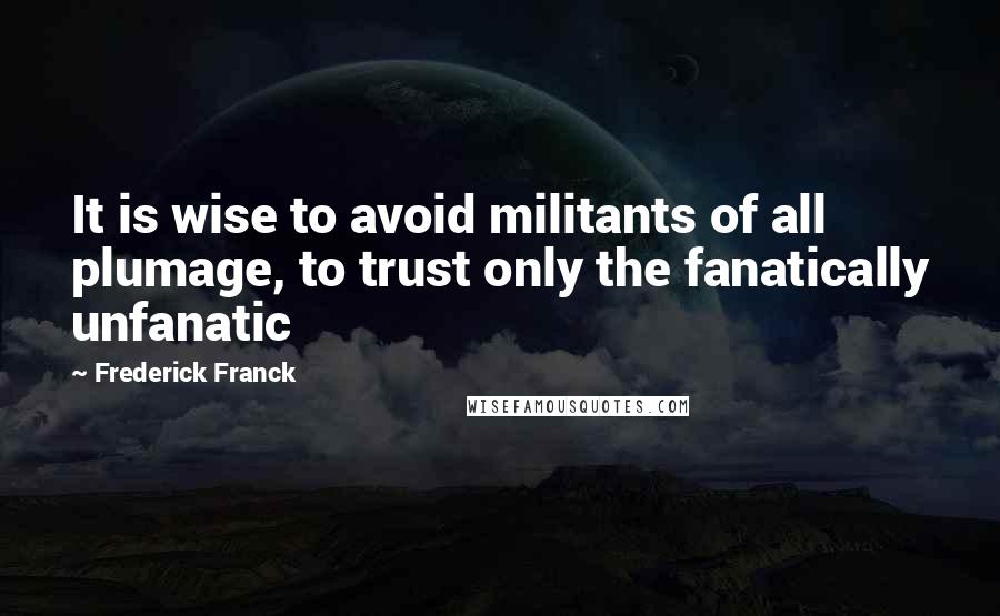 Frederick Franck Quotes: It is wise to avoid militants of all plumage, to trust only the fanatically unfanatic
