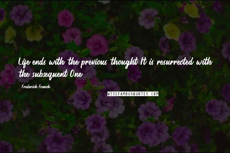 Frederick Franck Quotes: Life ends with the previous thought It is resurrected with the subsequent One