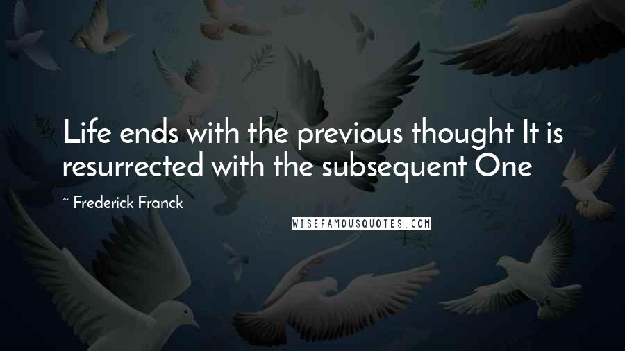 Frederick Franck Quotes: Life ends with the previous thought It is resurrected with the subsequent One