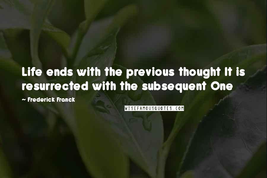 Frederick Franck Quotes: Life ends with the previous thought It is resurrected with the subsequent One