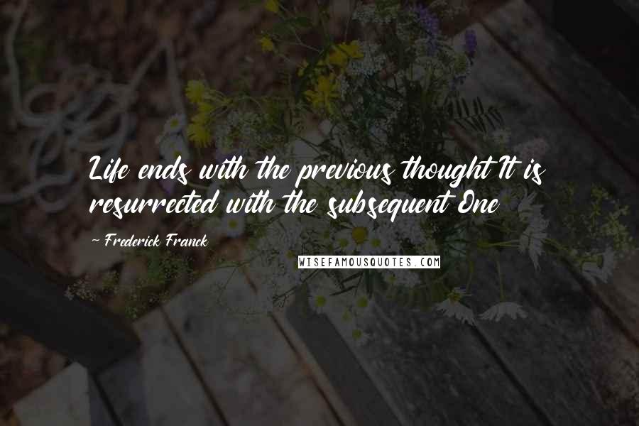 Frederick Franck Quotes: Life ends with the previous thought It is resurrected with the subsequent One