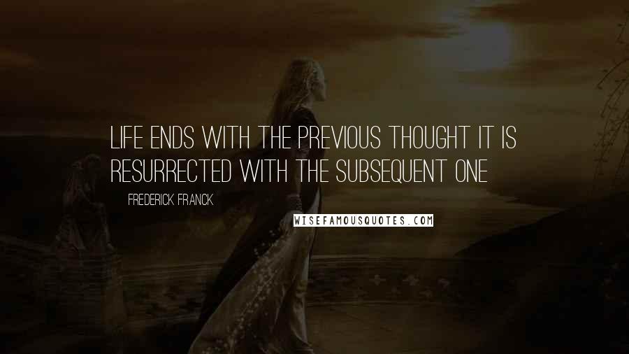 Frederick Franck Quotes: Life ends with the previous thought It is resurrected with the subsequent One