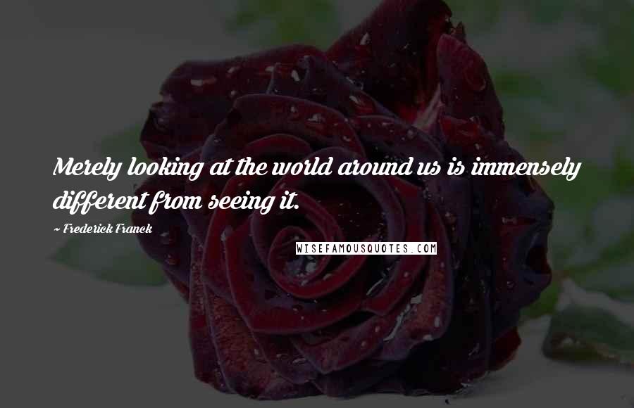 Frederick Franck Quotes: Merely looking at the world around us is immensely different from seeing it.