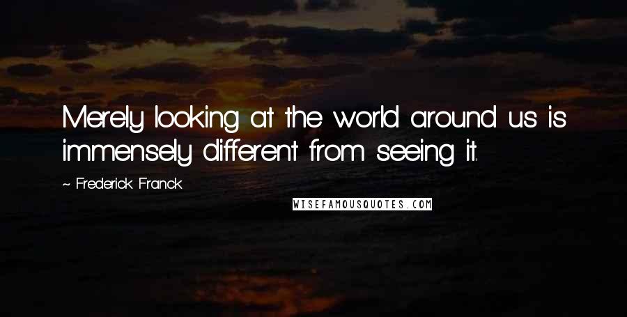 Frederick Franck Quotes: Merely looking at the world around us is immensely different from seeing it.
