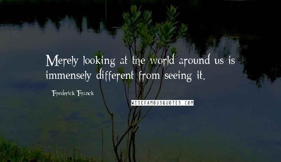 Frederick Franck Quotes: Merely looking at the world around us is immensely different from seeing it.