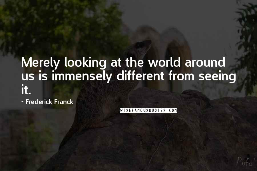 Frederick Franck Quotes: Merely looking at the world around us is immensely different from seeing it.