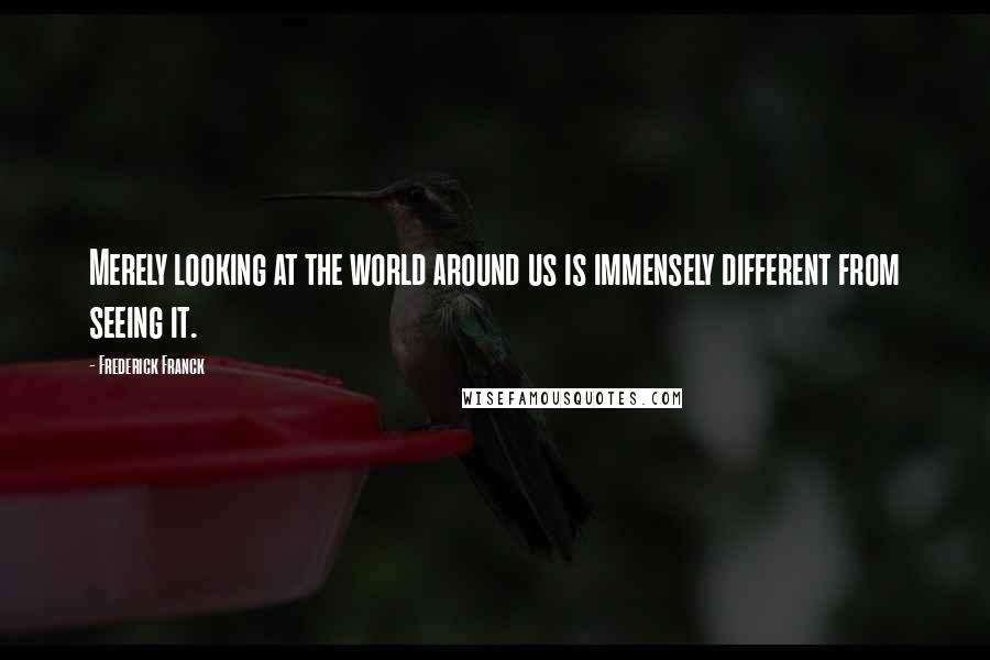 Frederick Franck Quotes: Merely looking at the world around us is immensely different from seeing it.