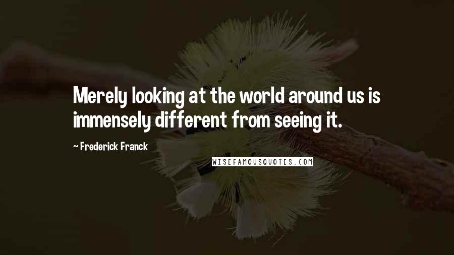 Frederick Franck Quotes: Merely looking at the world around us is immensely different from seeing it.