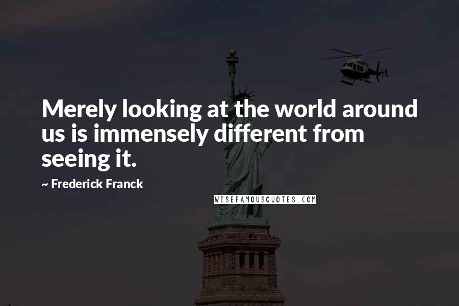 Frederick Franck Quotes: Merely looking at the world around us is immensely different from seeing it.