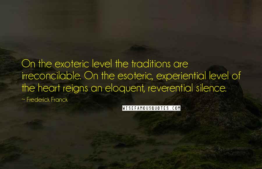 Frederick Franck Quotes: On the exoteric level the traditions are irreconcilable. On the esoteric, experiential level of the heart reigns an eloquent, reverential silence.