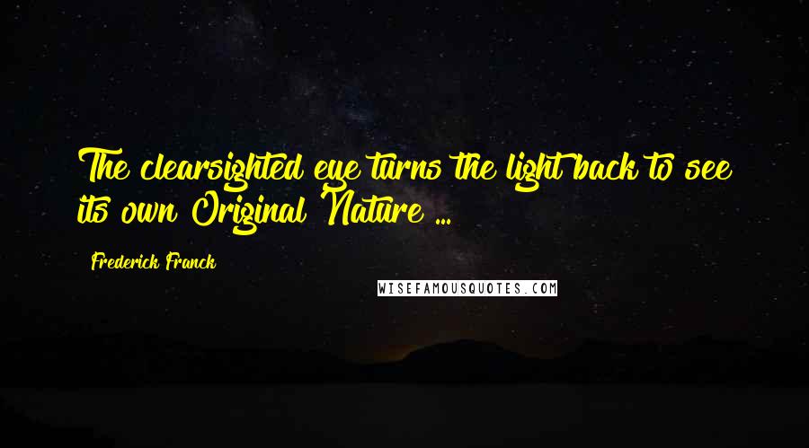 Frederick Franck Quotes: The clearsighted eye turns the light back to see its own Original Nature ...