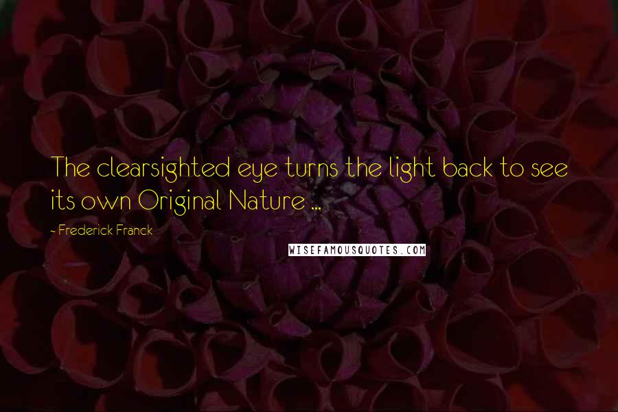 Frederick Franck Quotes: The clearsighted eye turns the light back to see its own Original Nature ...