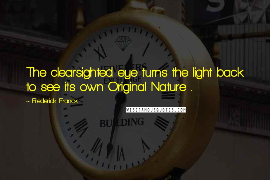 Frederick Franck Quotes: The clearsighted eye turns the light back to see its own Original Nature ...